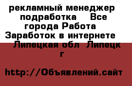 рекламный менеджер (подработка) - Все города Работа » Заработок в интернете   . Липецкая обл.,Липецк г.